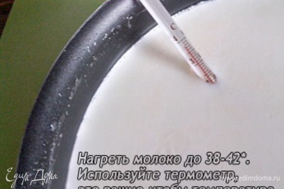 Нагреть молоко до 38-42*